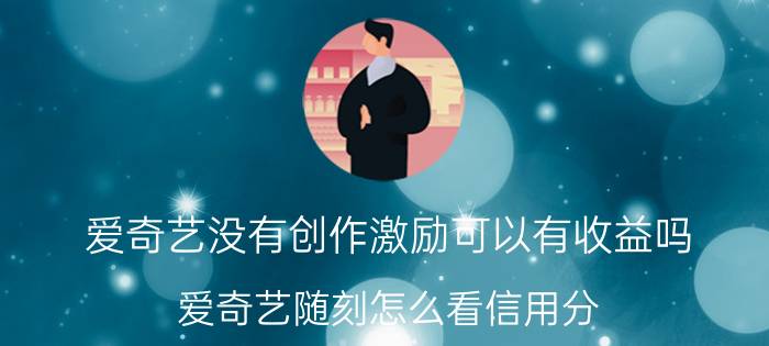 爱奇艺没有创作激励可以有收益吗 爱奇艺随刻怎么看信用分？